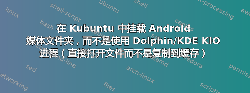 在 Kubuntu 中挂载 Android 媒体文件夹，而不是使用 Dolphin/KDE KIO 进程（直接打开文件而不是复制到缓存）