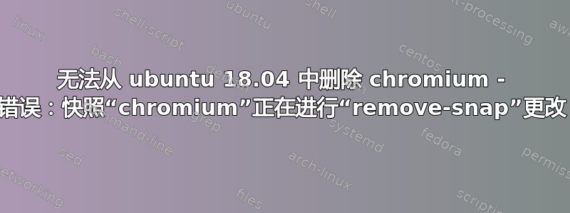 无法从 ubuntu 18.04 中删除 chromium - 错误：快照“chromium”正在进行“remove-snap”更改