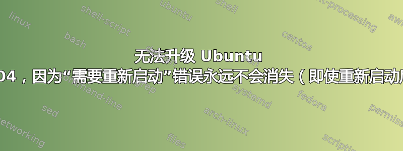 无法升级 Ubuntu 16.04，因为“需要重新启动”错误永远不会消失（即使重新启动后）