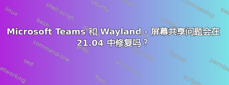 Microsoft Teams 和 Wayland - 屏幕共享问题会在 21.04 中修复吗？