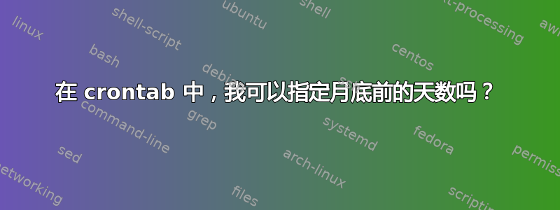 在 crontab 中，我可以指定月底前的天数吗？