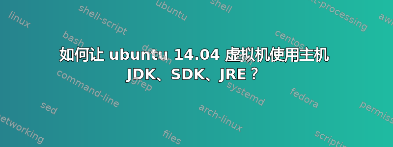 如何让 ubuntu 14.04 虚拟机使用主机 JDK、SDK、JRE？