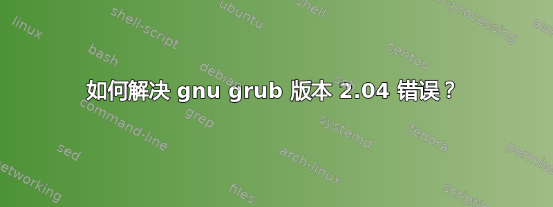 如何解决 gnu grub 版本 2.04 错误？