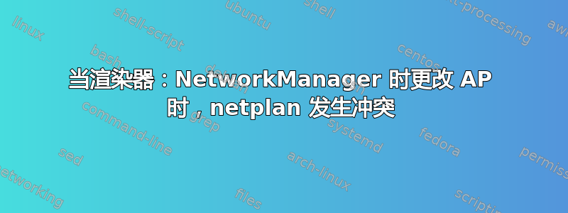 当渲染器：NetworkManager 时更改 AP 时，netplan 发生冲突