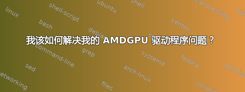 我该如何解决我的 AMDGPU 驱动程序问题？