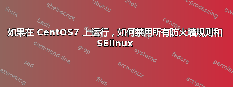 如果在 CentOS7 上运行，如何禁用所有防火墙规则和 SElinux