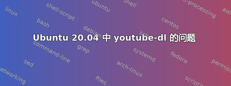 Ubuntu 20.04 中 youtube-dl 的问题