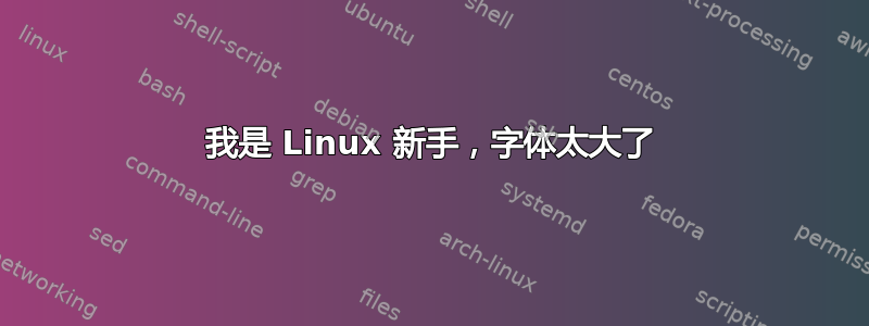 我是 Linux 新手，字体太大了