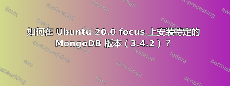 如何在 Ubuntu 20.0 focus 上安装特定的 MongoDB 版本（3.4.2）？