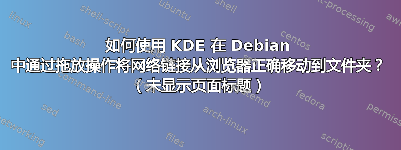 如何使用 KDE 在 Debian 中通过拖放操作将网络链接从浏览器正确移动到文件夹？ （未显示页面标题）