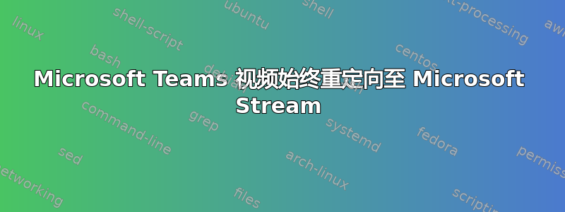 Microsoft Teams 视频始终重定向至 Microsoft Stream