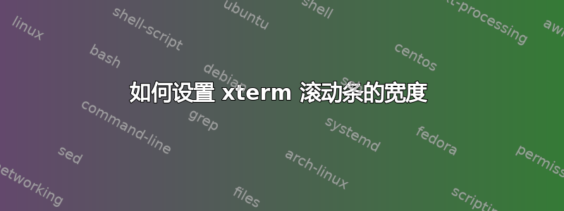 如何设置 xterm 滚动条的宽度