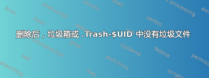 删除后，垃圾箱或 .Trash-$UID 中没有垃圾文件