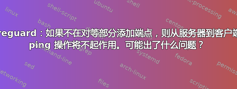 Wireguard：如果不在对等部分添加端点，则从服务器到客户端的 ping 操作将不起作用。可能出了什么问题？