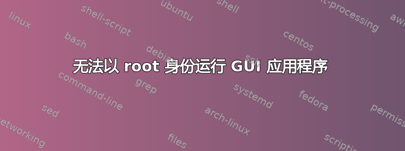 无法以 root 身份运行 GUI 应用程序