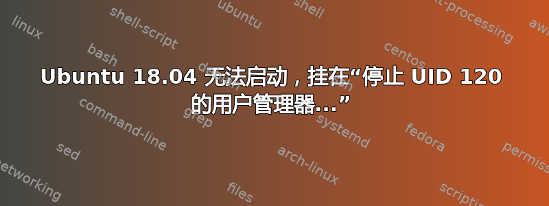 Ubuntu 18.04 无法启动，挂在“停止 UID 120 的用户管理器...”