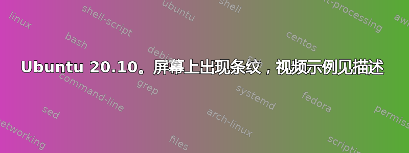 Ubuntu 20.10。屏幕上出现条纹，视频示例见描述