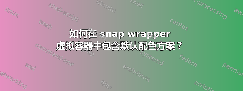 如何在 snap wrapper 虚拟容器中包含默认配色方案？