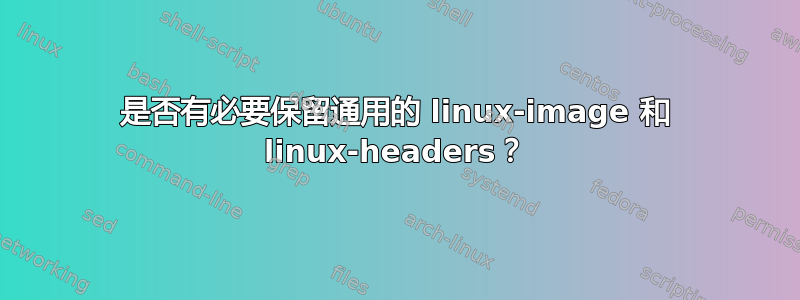 是否有必要保留通用的 linux-image 和 linux-headers？