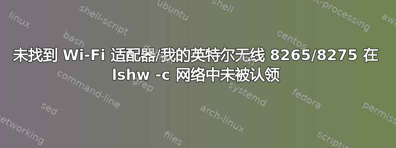 未找到 Wi-Fi 适配器/我的英特尔无线 8265/8275 在 lshw -c 网络中未被认领