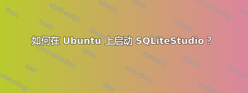 如何在 Ubuntu 上启动 SQLiteStudio？