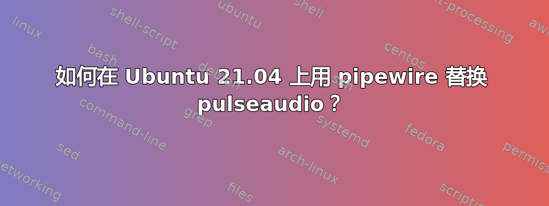 如何在 Ubuntu 21.04 上用 pipewire 替换 pulseaudio？