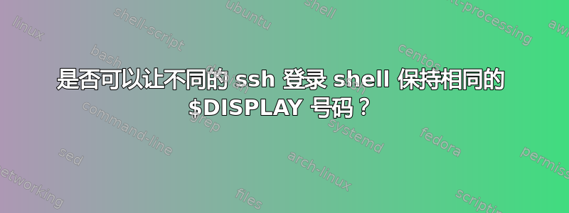 是否可以让不同的 ssh 登录 shell 保持相同的 $DISPLAY 号码？