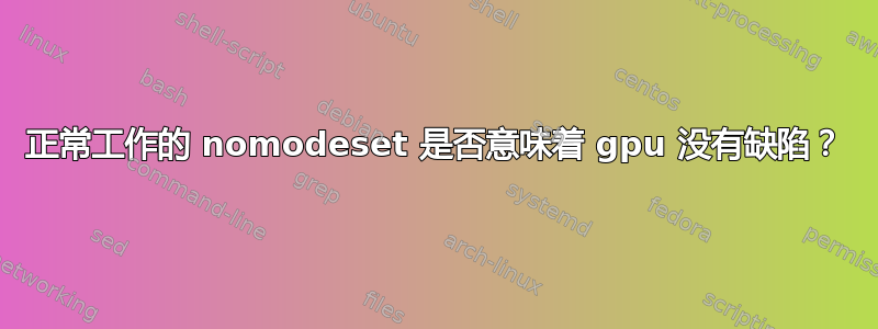 正常工作的 nomodeset 是否意味着 gpu 没有缺陷？