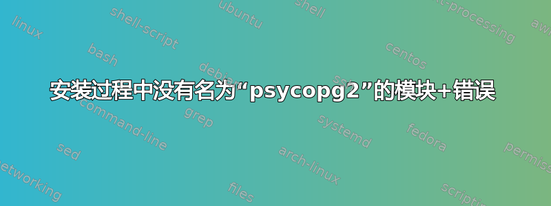 安装过程中没有名为“psycopg2”的模块+错误