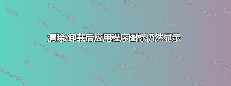 清除/卸载后应用程序图标仍然显示