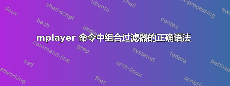 mplayer 命令中组合过滤器的正确语法