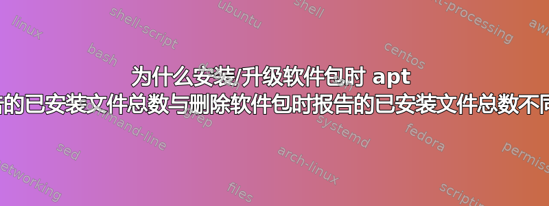 为什么安装/升级软件包时 apt 报告的已安装文件总数与删除软件包时报告的已安装文件总数不同？