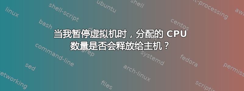 当我暂停虚拟机时，分配的 CPU 数量是否会释放给主机？