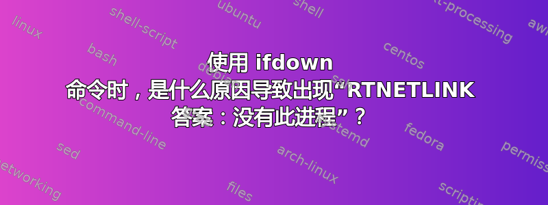 使用 ifdown 命令时，是什么原因导致出现“RTNETLINK 答案：没有此进程”？