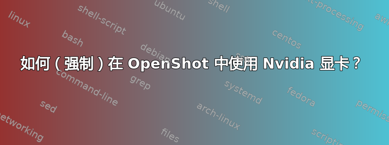 如何（强制）在 OpenShot 中使用 Nvidia 显卡？