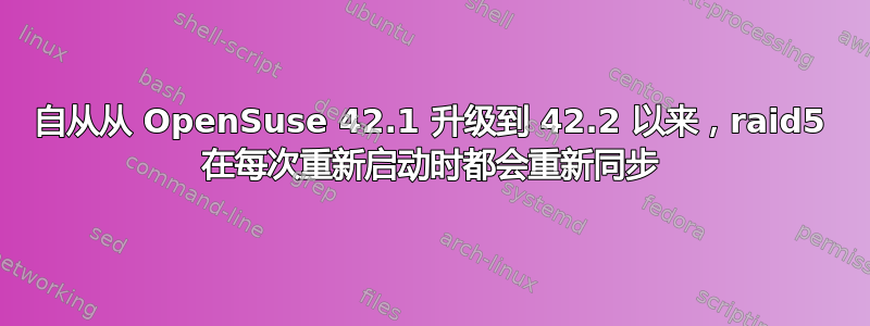 自从从 OpenSuse 42.1 升级到 42.2 以来，raid5 在每次重新启动时都会重新同步