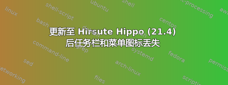 更新至 Hirsute Hippo (21.4) 后任务栏和菜单图标丢失