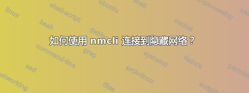 如何使用 nmcli 连接到隐藏网络？