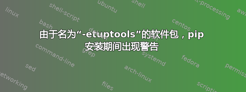 由于名为“-etuptools”的软件包，pip 安装期间出现警告