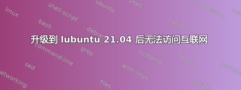 升级到 lubuntu 21.04 后无法访问互联网