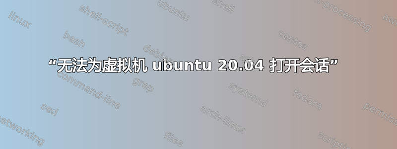 “无法为虚拟机 ubuntu 20.04 打开会话” 