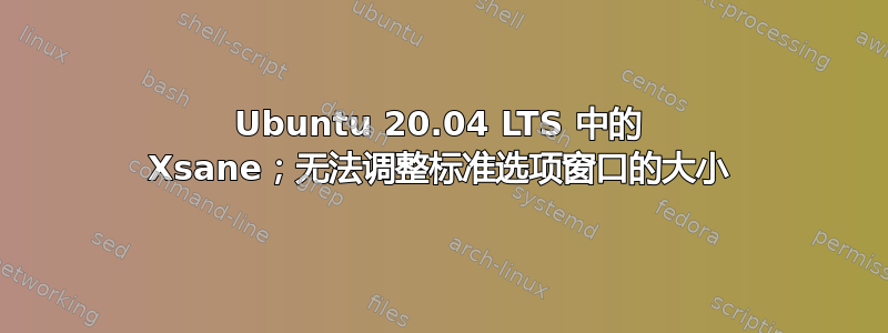 Ubuntu 20.04 LTS 中的 Xsane；无法调整标准选项窗口的大小