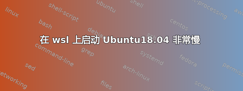 在 wsl 上启动 Ubuntu18.04 非常慢