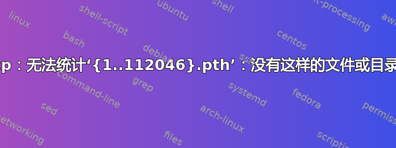 cp：无法统计‘{1..112046}.pth’：没有这样的文件或目录