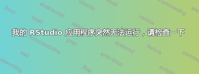 我的 RStudio 应用程序突然无法运行，请检查一下