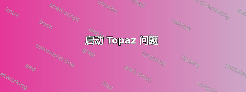 启动 Topaz 问题