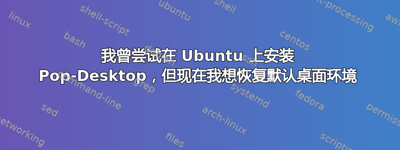 我曾尝试在 Ubuntu 上安装 Pop-Desktop，但现在我想恢复默认桌面环境