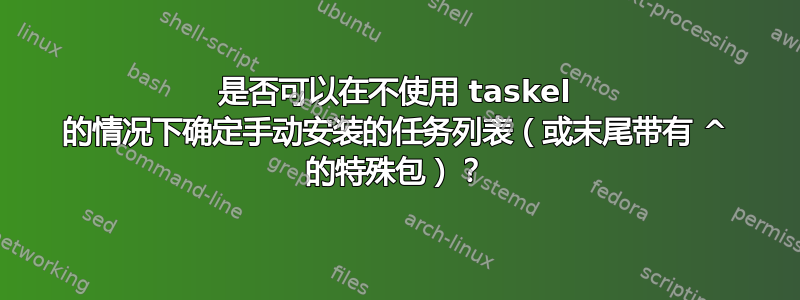 是否可以在不使用 taskel 的情况下确定手动安装的任务列表（或末尾带有 ^ 的特殊包）？