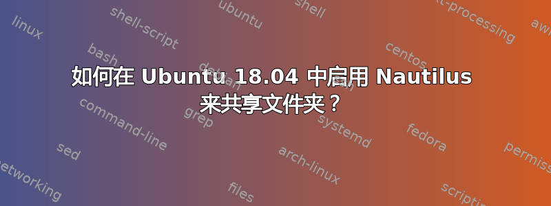 如何在 Ubuntu 18.04 中启用 Nautilus 来共享文件夹？