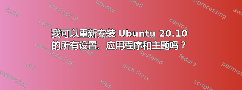 我可以重新安装 Ubuntu 20.10 的所有设置、应用程序和主题吗？